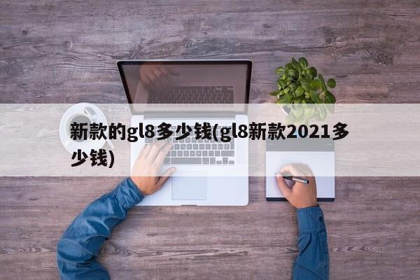 新款的gl8多少钱(gl8新款2021多少钱)