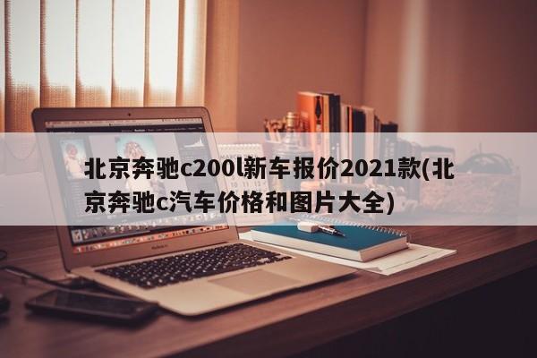 北京奔驰c200l新车报价2021款(北京奔驰c汽车价格和图片大全)