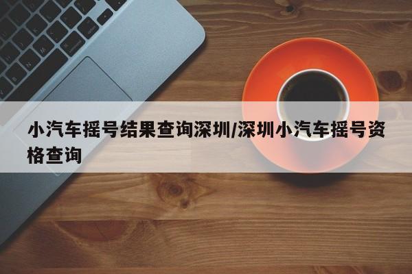 小汽车摇号结果查询深圳/深圳小汽车摇号资格查询