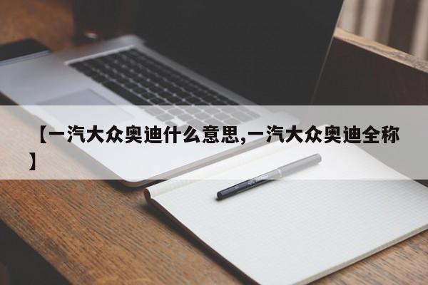 【一汽大众奥迪什么意思,一汽大众奥迪全称】