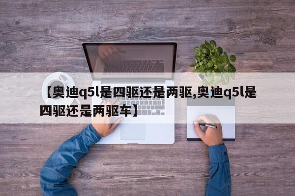 【奥迪q5l是四驱还是两驱,奥迪q5l是四驱还是两驱车】