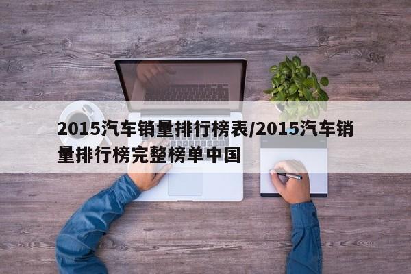 2015汽车销量排行榜表/2015汽车销量排行榜完整榜单中国
