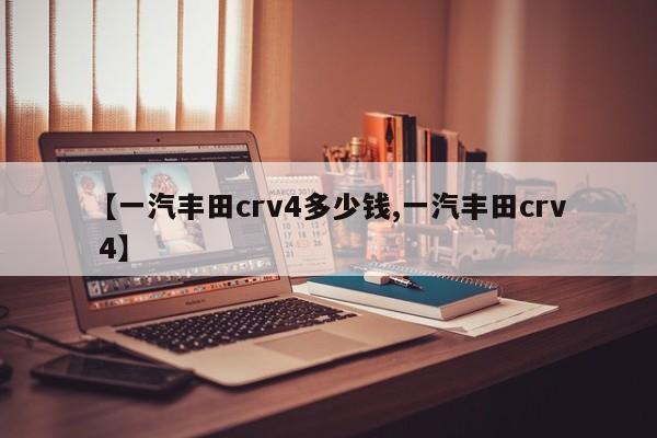 【一汽丰田crv4多少钱,一汽丰田crv 4】
