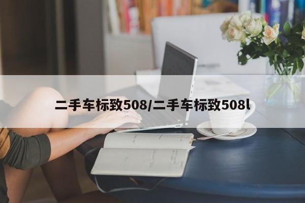 二手车标致508/二手车标致508l