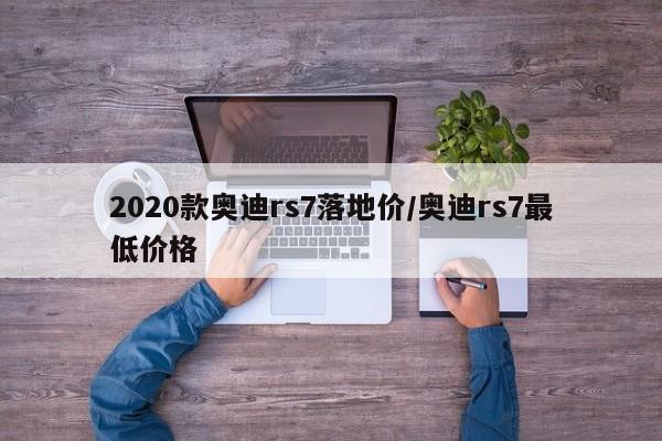 2020款奥迪rs7落地价/奥迪rs7最低价格
