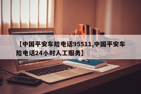 【中国平安车险电话95511,中国平安车险电话24小时人工服务】