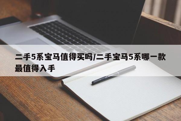 二手5系宝马值得买吗/二手宝马5系哪一款最值得入手