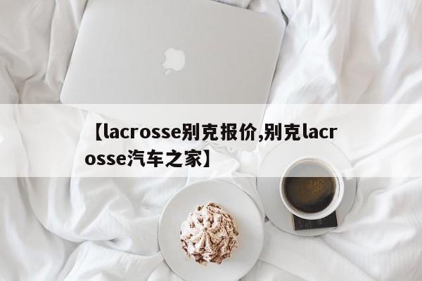 【lacrosse别克报价,别克lacrosse汽车之家】