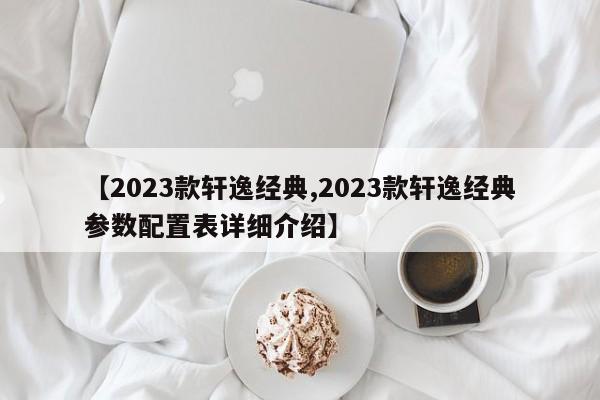 【2023款轩逸经典,2023款轩逸经典参数配置表详细介绍】
