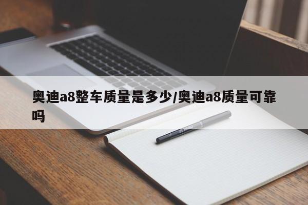 奥迪a8整车质量是多少/奥迪a8质量可靠吗