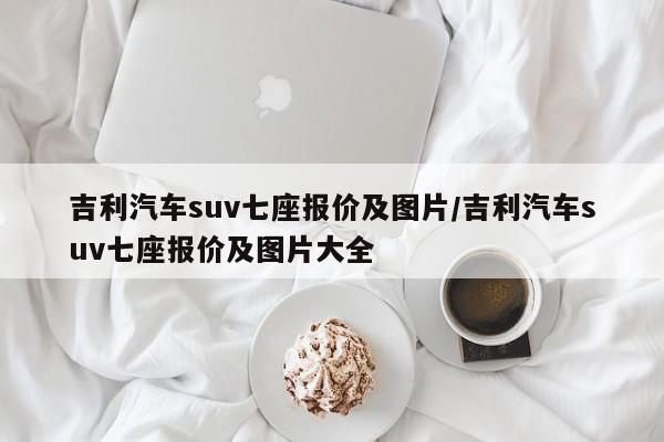 吉利汽车suv七座报价及图片/吉利汽车suv七座报价及图片大全