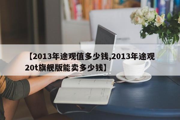 【2013年途观值多少钱,2013年途观20t旗舰版能卖多少钱】