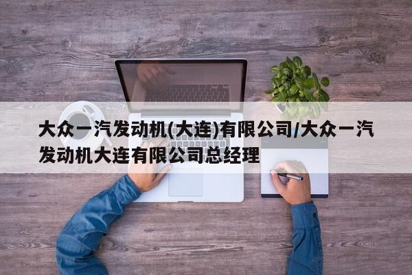 大众一汽发动机(大连)有限公司/大众一汽发动机大连有限公司总经理
