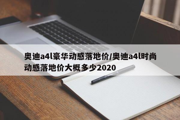 奥迪a4l豪华动感落地价/奥迪a4l时尚动感落地价大概多少2020