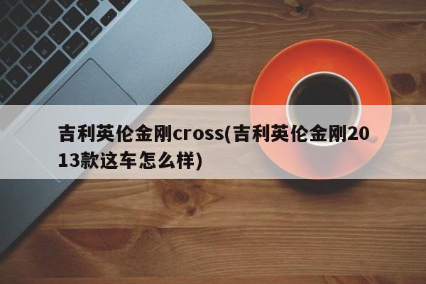 吉利英伦金刚cross(吉利英伦金刚2013款这车怎么样)