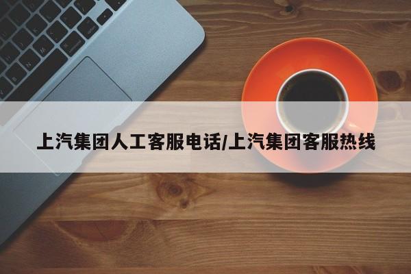 上汽集团人工客服电话/上汽集团客服热线