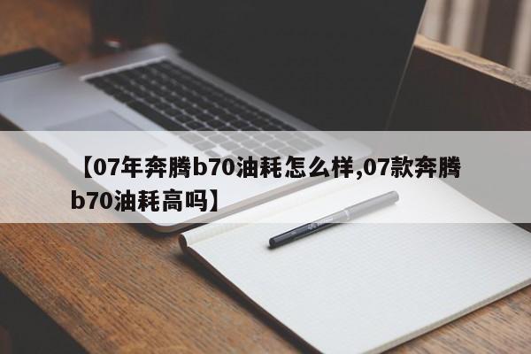【07年奔腾b70油耗怎么样,07款奔腾b70油耗高吗】