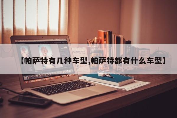 【帕萨特有几种车型,帕萨特都有什么车型】