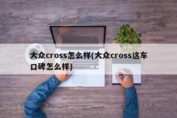 大众cross怎么样(大众cross这车口碑怎么样)