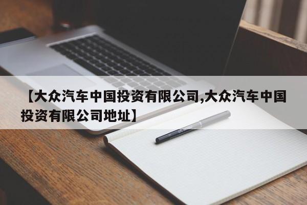 【大众汽车中国投资有限公司,大众汽车中国投资有限公司地址】