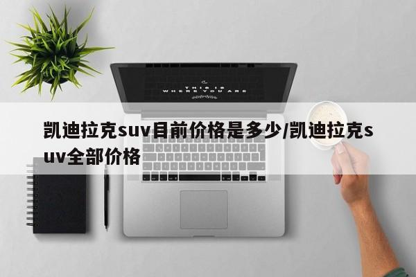 凯迪拉克suv目前价格是多少/凯迪拉克suv全部价格