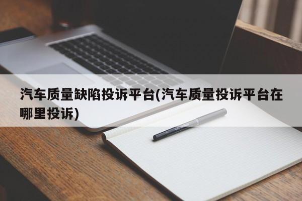 汽车质量缺陷投诉平台(汽车质量投诉平台在哪里投诉)