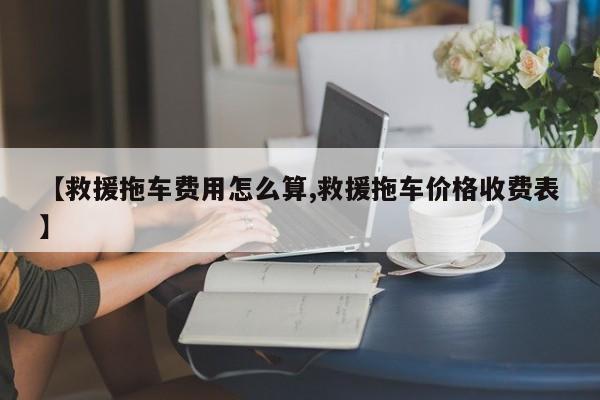 【救援拖车费用怎么算,救援拖车价格收费表】