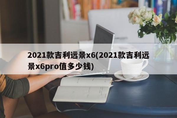 2021款吉利远景x6(2021款吉利远景x6pro值多少钱)