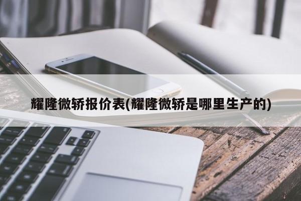 耀隆微轿报价表(耀隆微轿是哪里生产的)