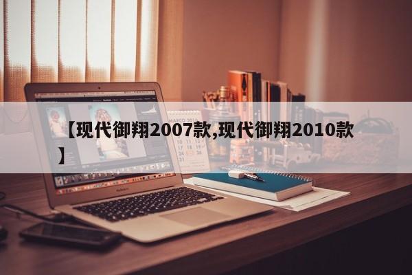 【现代御翔2007款,现代御翔2010款】