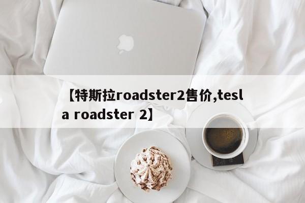 【特斯拉roadster2售价,tesla roadster 2】