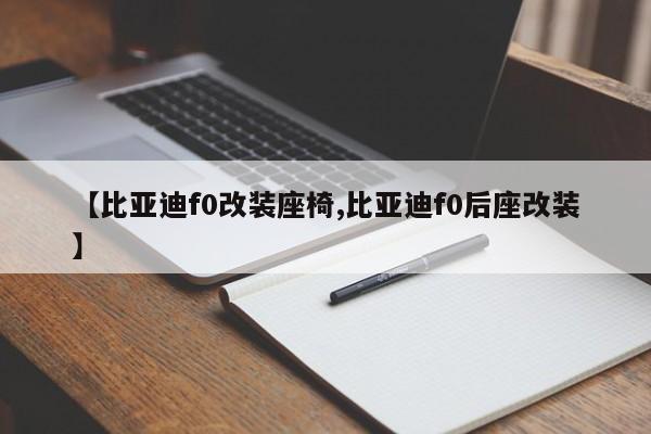 【比亚迪f0改装座椅,比亚迪f0后座改装】