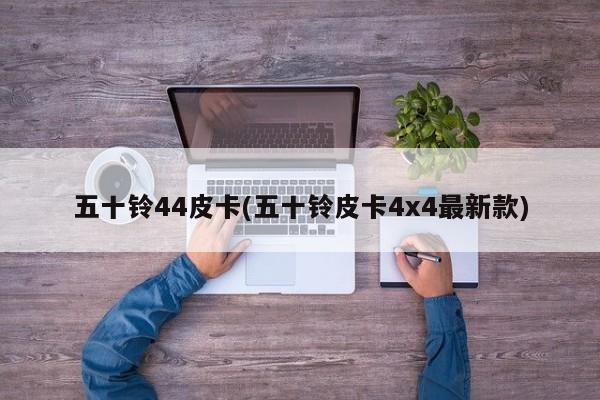 五十铃44皮卡(五十铃皮卡4x4最新款)