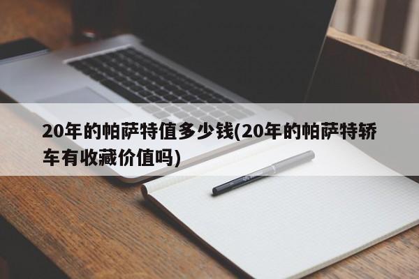 20年的帕萨特值多少钱(20年的帕萨特轿车有收藏价值吗)