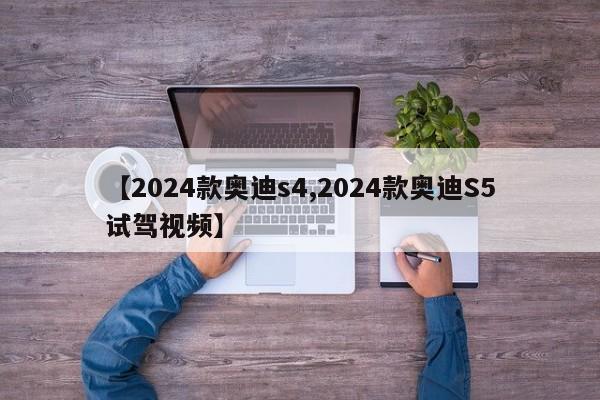 【2024款奥迪s4,2024款奥迪S5试驾视频】