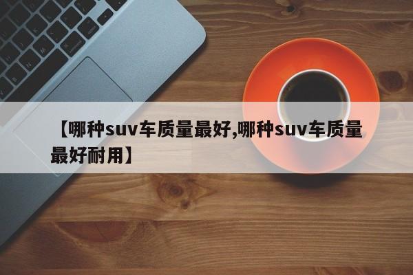 【哪种suv车质量最好,哪种suv车质量最好耐用】