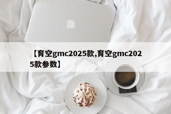 【育空gmc2025款,育空gmc2025款参数】