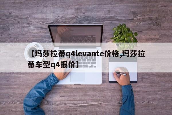 【玛莎拉蒂q4levante价格,玛莎拉蒂车型q4报价】