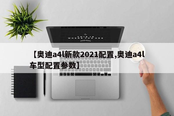 【奥迪a4l新款2021配置,奥迪a4l车型配置参数】