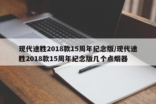 现代途胜2018款15周年纪念版/现代途胜2018款15周年纪念版几个点烟器