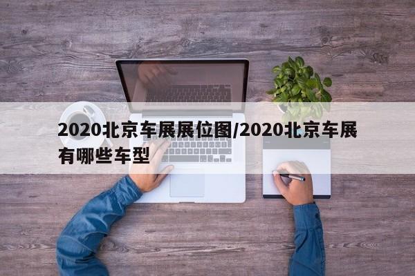 2020北京车展展位图/2020北京车展有哪些车型