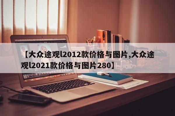 【大众途观l2012款价格与图片,大众途观l2021款价格与图片280】
