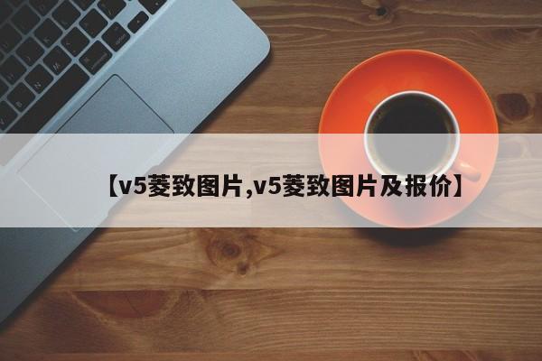 【v5菱致图片,v5菱致图片及报价】