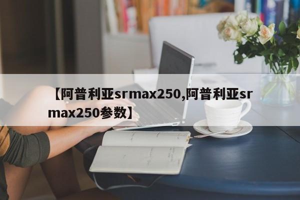 【阿普利亚srmax250,阿普利亚srmax250参数】
