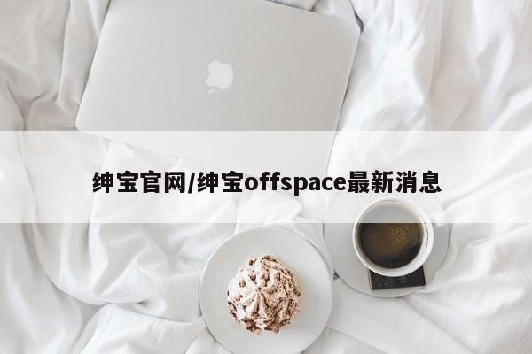 绅宝官网/绅宝offspace最新消息