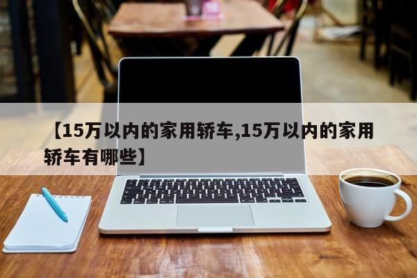 【15万以内的家用轿车,15万以内的家用轿车有哪些】