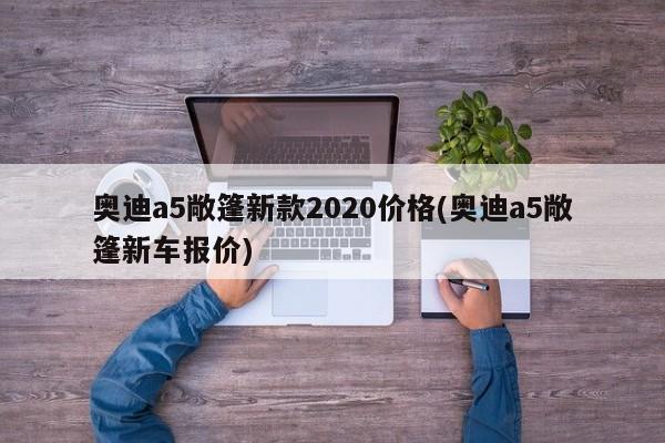 奥迪a5敞篷新款2020价格(奥迪a5敞篷新车报价)