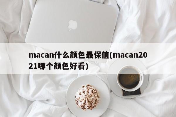 macan什么颜色最保值(macan2021哪个颜色好看)