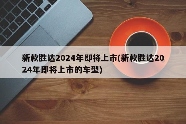 新款胜达2024年即将上市(新款胜达2024年即将上市的车型)