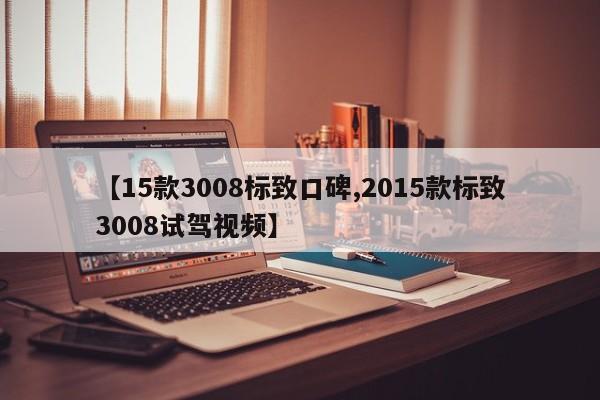 【15款3008标致口碑,2015款标致3008试驾视频】